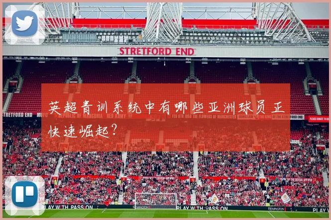 英超青训系统中有哪些亚洲球员正快速崛起？