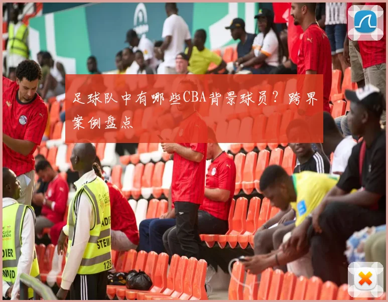 足球队中有哪些CBA背景球员？跨界案例盘点
