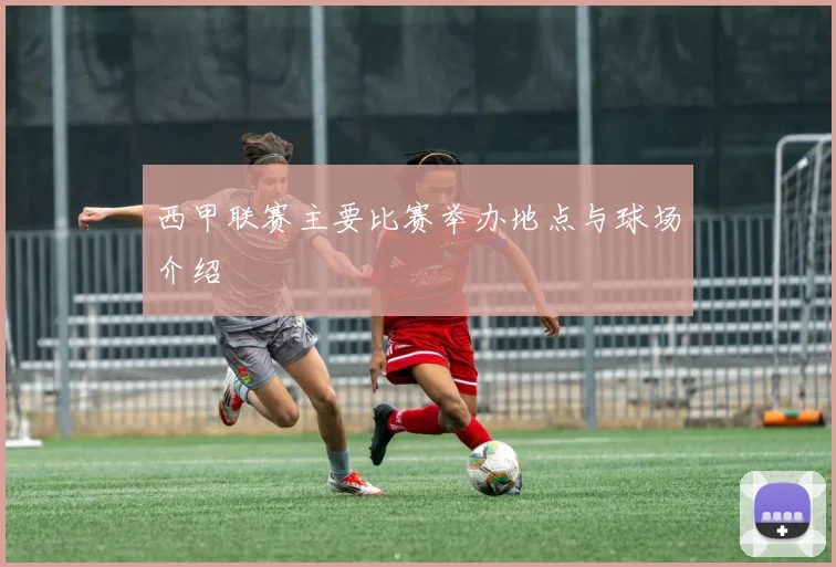 西甲联赛主要比赛举办地点与球场介绍