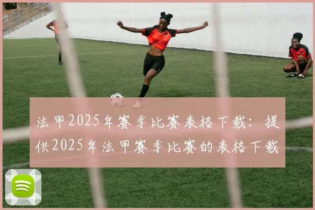 法甲2025年赛季比赛表格下载：提供2025年法甲赛季比赛的表格下载