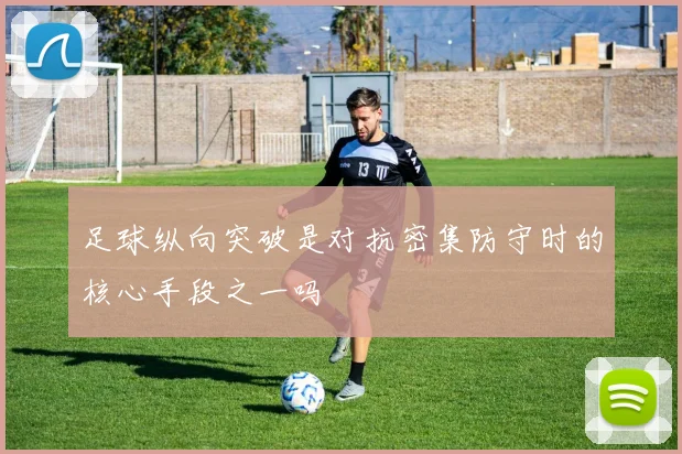 足球纵向突破是对抗密集防守时的核心手段之一吗