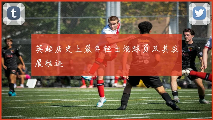 英超历史上最年轻出场球员及其发展轨迹