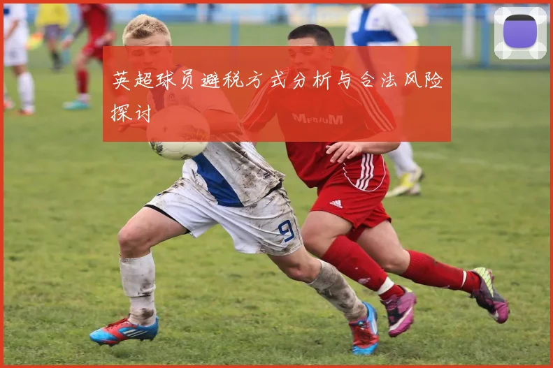 英超球员避税方式分析与合法风险探讨