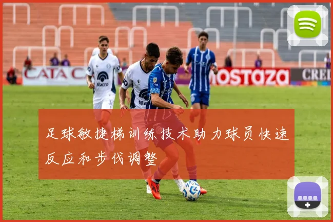 足球敏捷梯训练技术助力球员快速反应和步伐调整