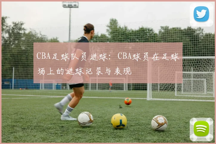 CBA足球队员进球：CBA球员在足球场上的进球记录与表现
