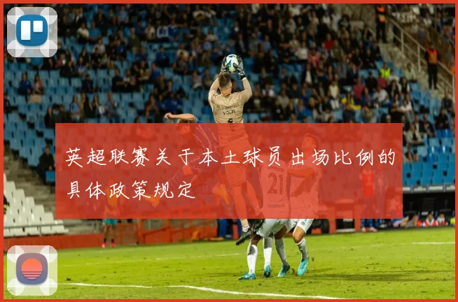 英超联赛关于本土球员出场比例的具体政策规定