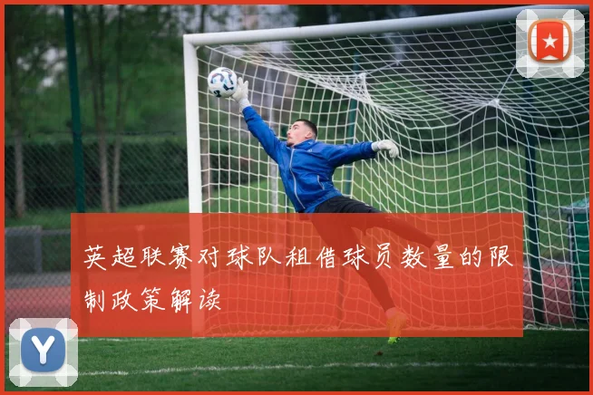 英超联赛对球队租借球员数量的限制政策解读