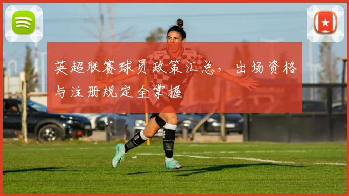 英超联赛球员政策汇总，出场资格与注册规定全掌握