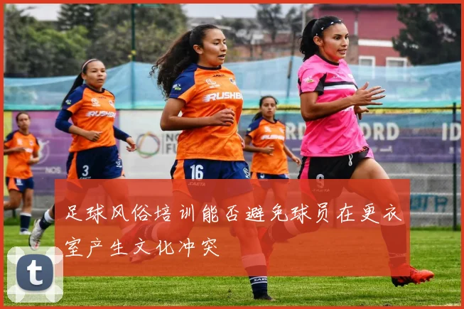 足球风俗培训能否避免球员在更衣室产生文化冲突