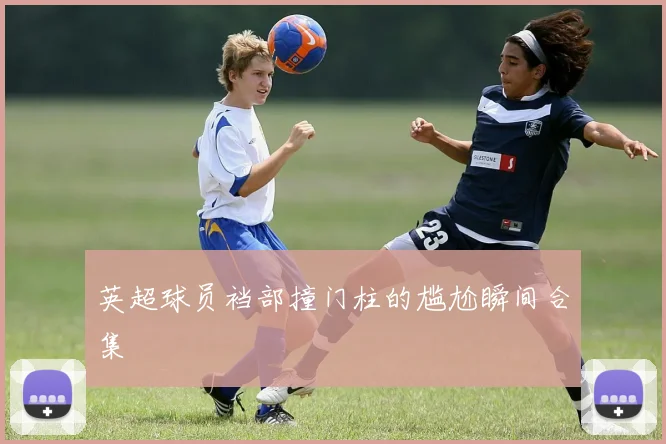 英超球员裆部撞门柱的尴尬瞬间合集