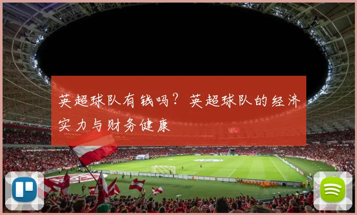 英超球队有钱吗？英超球队的经济实力与财务健康
