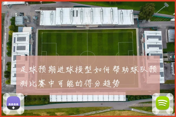 足球预期进球模型如何帮助球队预测比赛中可能的得分趋势