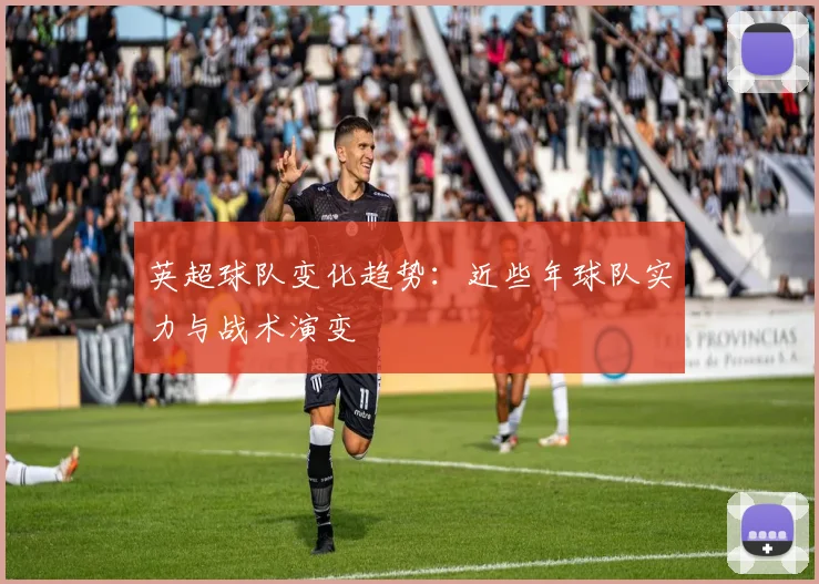 英超球队变化趋势:近些年球队实力与战术演变